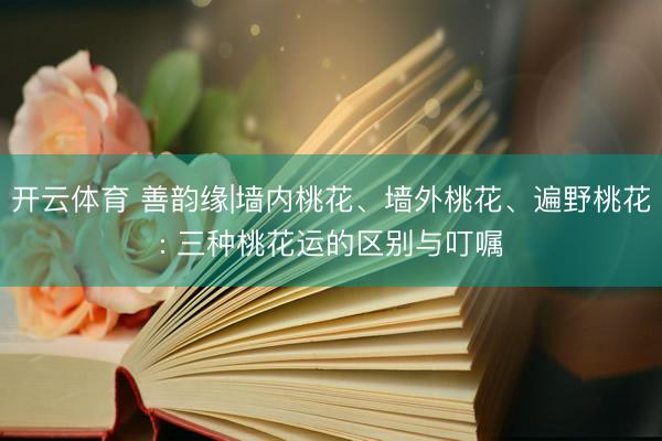 开云体育 善韵缘|墙内桃花、墙外桃花、遍野桃花: 三种桃花运的区别与叮嘱