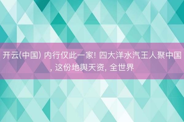 开云(中国) 内行仅此一家! 四大洋水汽王人聚中国， 这份地舆天资， 全世界