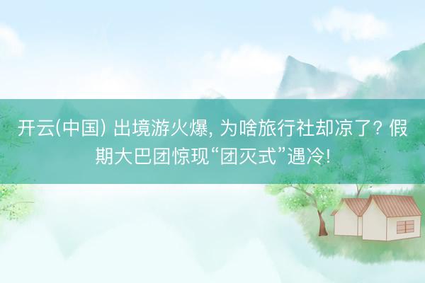 开云(中国) 出境游火爆， 为啥旅行社却凉了? 假期大巴团惊现“团灭式”遇冷!