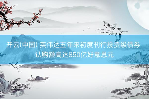 开云(中国) 英伟达五年来初度刊行投资级债券 认购额高达850亿好意思元