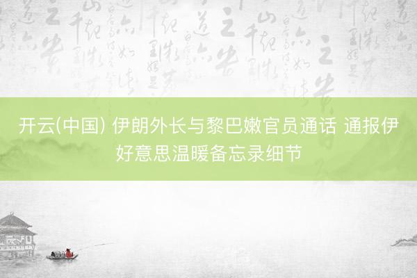 开云(中国) 伊朗外长与黎巴嫩官员通话 通报伊好意思温暖备忘录细节