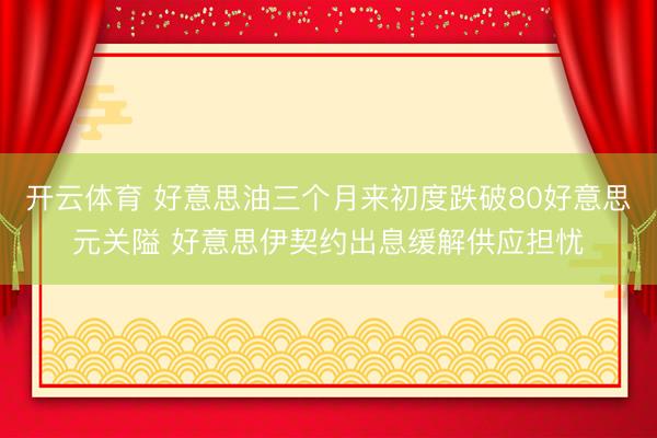 开云体育 好意思油三个月来初度跌破80好意思元关隘 好意思伊契约出息缓解供应担忧