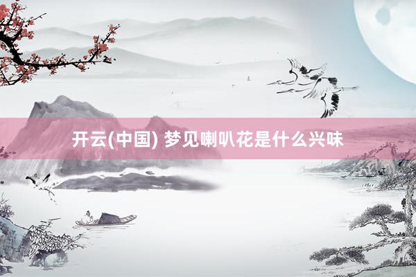 开云(中国) 梦见喇叭花是什么兴味