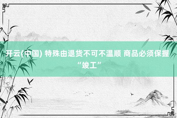 开云(中国) 特殊由退货不可不温顺 商品必须保握 “竣工”