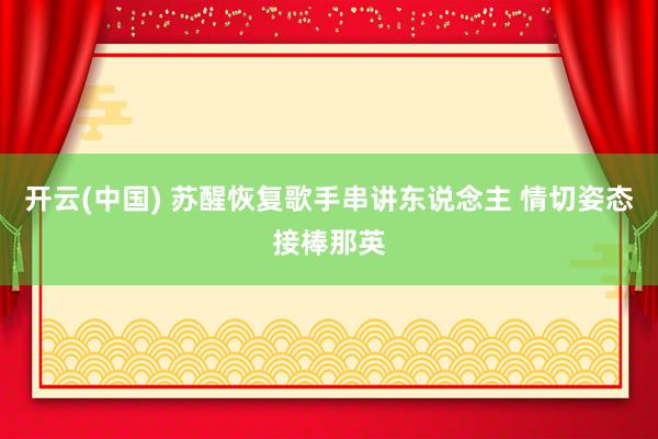 开云(中国) 苏醒恢复歌手串讲东说念主 情切姿态接棒那英