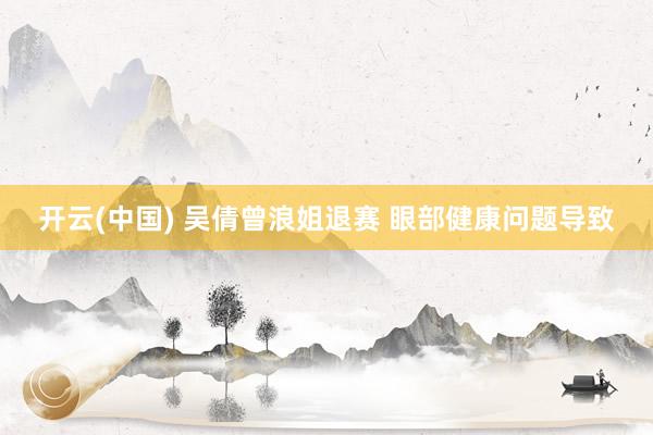 开云(中国) 吴倩曾浪姐退赛 眼部健康问题导致