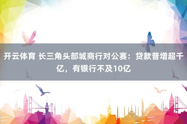 开云体育 长三角头部城商行对公赛：贷款普增超千亿，有银行不及10亿