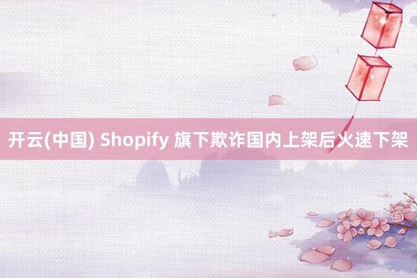开云(中国) Shopify 旗下欺诈国内上架后火速下架
