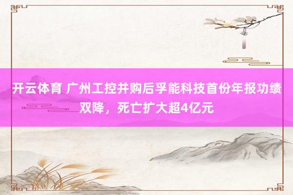 开云体育 广州工控并购后孚能科技首份年报功绩双降，死亡扩大超4亿元