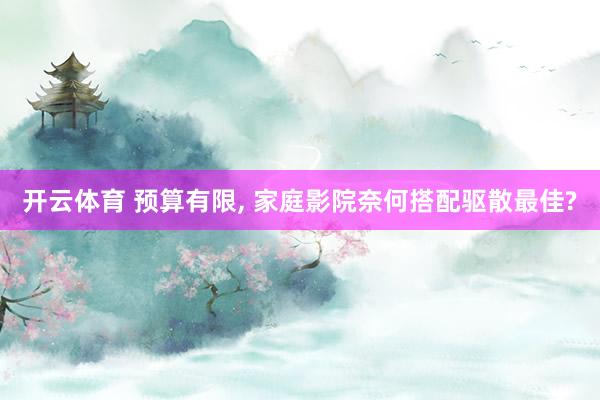 开云体育 预算有限， 家庭影院奈何搭配驱散最佳?