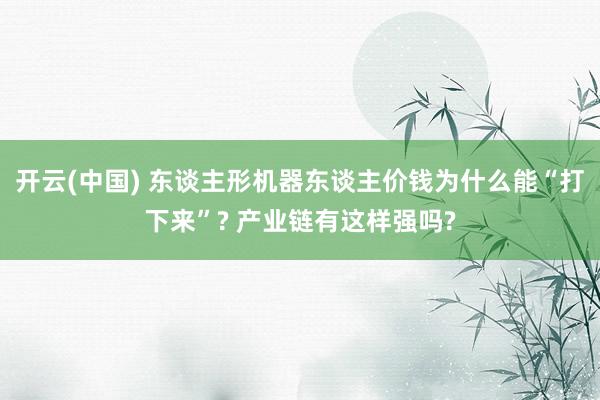 开云(中国) 东谈主形机器东谈主价钱为什么能“打下来”? 产业链有这样强吗?