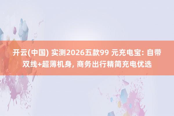 开云(中国) 实测2026五款99 元充电宝: 自带双线+超薄机身, 商务出行精简充电优选