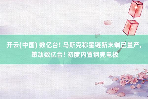 开云(中国) 数亿台! 马斯克称星链新末端已量产， 策动数亿台! 初度内置钢壳电板