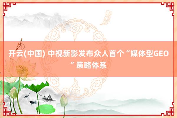 开云(中国) 中视新影发布众人首个“媒体型GEO”策略体系