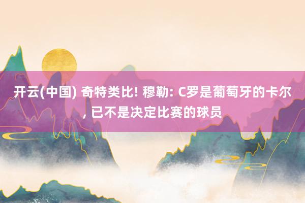 开云(中国) 奇特类比! 穆勒: C罗是葡萄牙的卡尔， 已不是决定比赛的球员