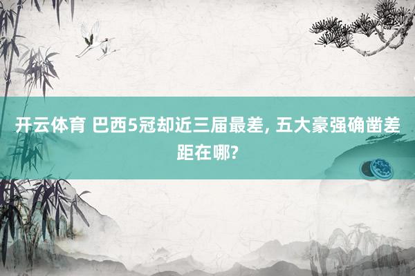 开云体育 巴西5冠却近三届最差, 五大豪强确凿差距在哪?