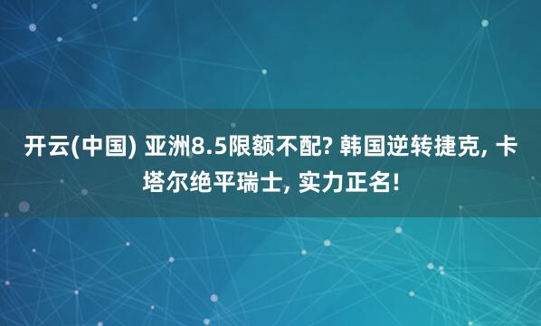 开云(中国) 亚洲8.5限额不配? 韩国逆转捷克， 卡塔尔绝平瑞士， 实力正名!