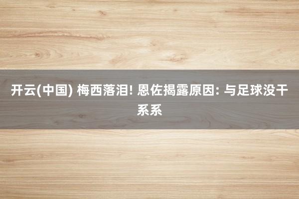 开云(中国) 梅西落泪! 恩佐揭露原因: 与足球没干系系