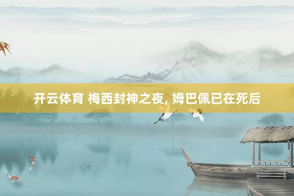 开云体育 梅西封神之夜, 姆巴佩已在死后