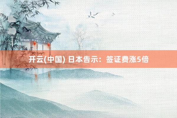 开云(中国) 日本告示：签证费涨5倍