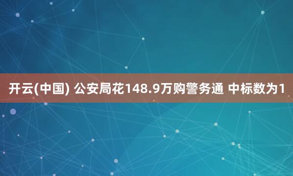 开云(中国) 公安局花148.9万购警务通 中标数为1