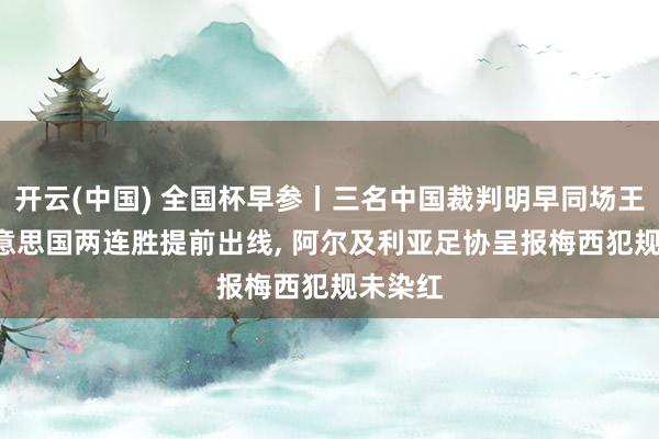 开云(中国) 全国杯早参丨三名中国裁判明早同场王法, 好意思国两连胜提前出线, 阿尔及利亚足协呈报梅西犯规未染红