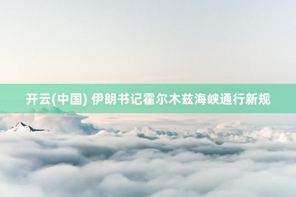 开云(中国) 伊朗书记霍尔木兹海峡通行新规