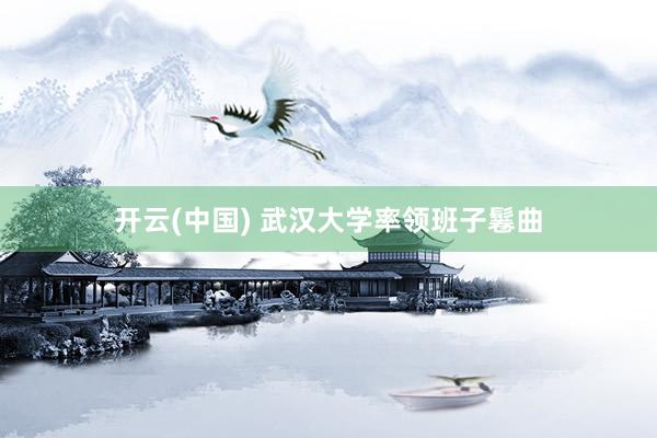 开云(中国) 武汉大学率领班子鬈曲