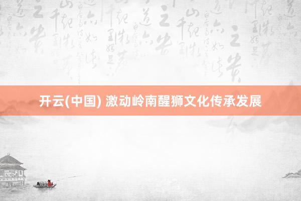开云(中国) 激动岭南醒狮文化传承发展