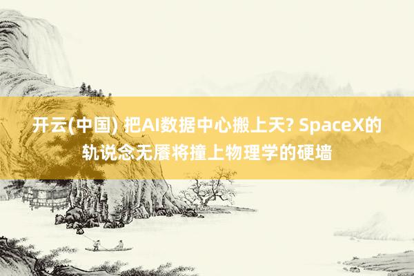 开云(中国) 把AI数据中心搬上天? SpaceX的轨说念无餍将撞上物理学的硬墙