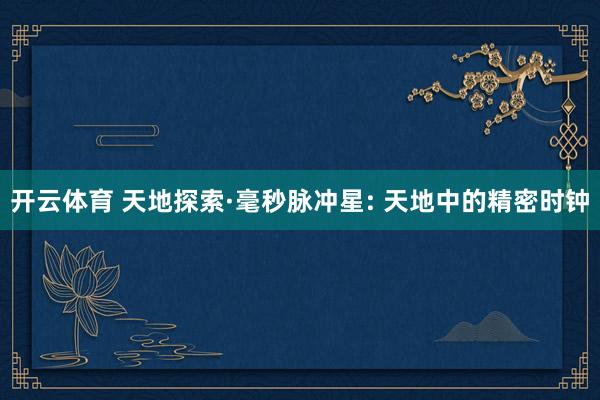 开云体育 天地探索·毫秒脉冲星: 天地中的精密时钟