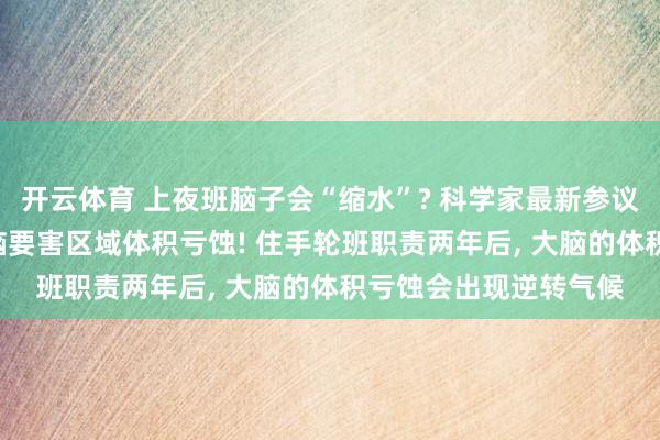 开云体育 上夜班脑子会“缩水”? 科学家最新参议: 轮班职责或酿成大脑要害区域体积亏蚀! 住手轮班职责两年后, 大脑的体积亏蚀会出现逆转气候